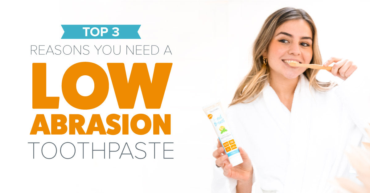 Top 3 Reasons You Need a Low Abrasion Toothpaste