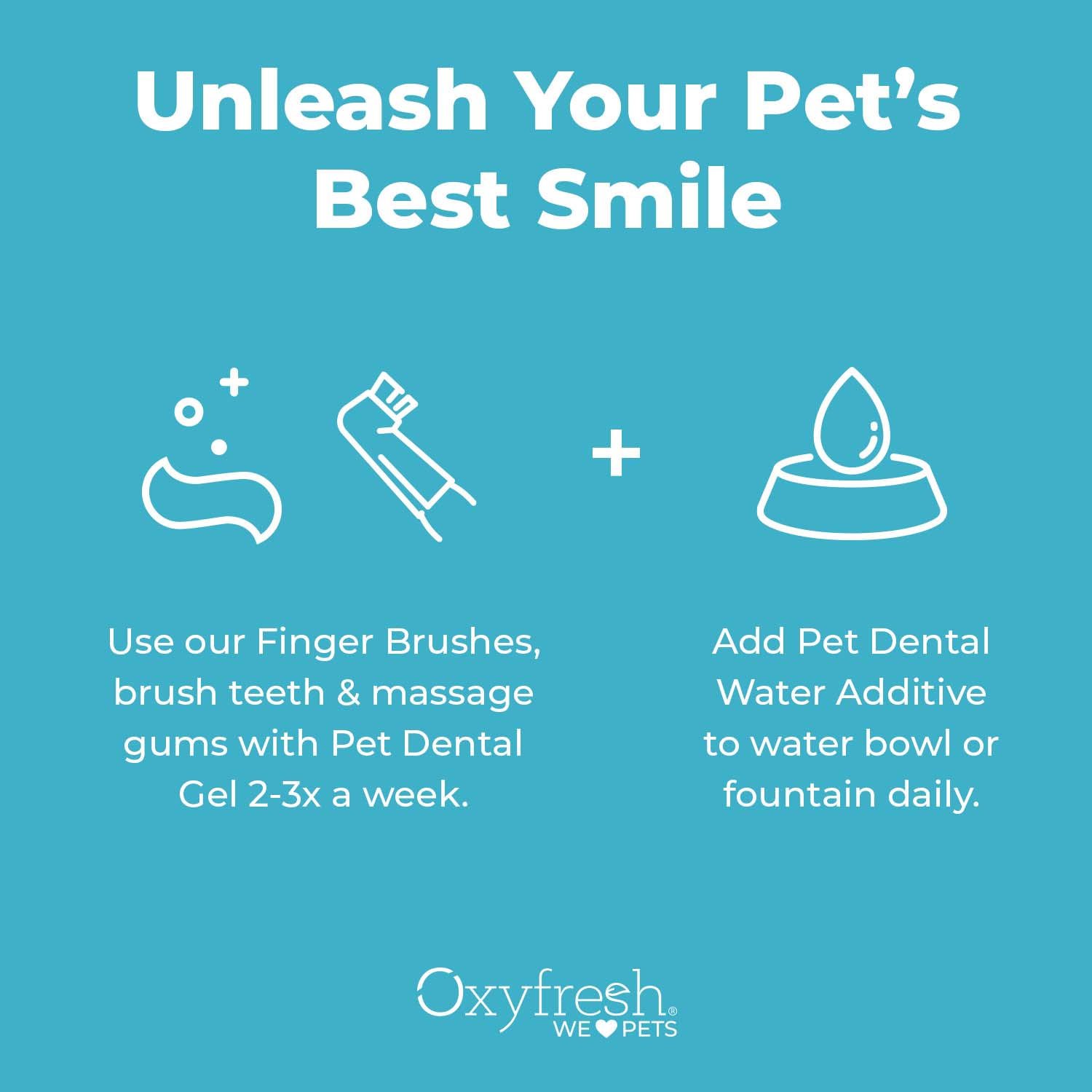 oxyfresh-pet-dental-kit-directions which say unleash your pet's best smile. Use our finger brushes, brush teeth & massage gums with pet dental gel 2-3x a week. then add pet dental water additive to a water bowl or fountain daily